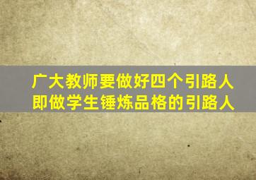 广大教师要做好四个引路人 即做学生锤炼品格的引路人